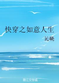快穿之如意人生免费阅读 快穿之如意人生免费阅读
